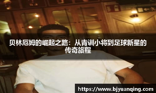 贝林厄姆的崛起之路：从青训小将到足球新星的传奇旅程